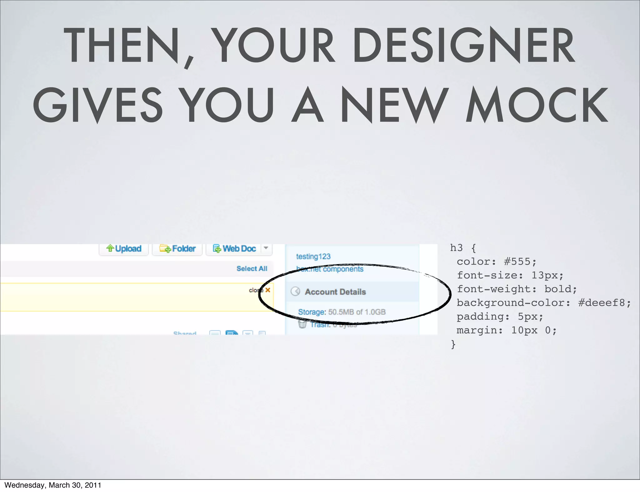 THEN, YOUR DESIGNER
      GIVES YOU A NEW MOCK

                            h3 {
                              color: #555;
                              font-size: 13px;
                              font-weight: bold;
                              background-color: #deeef8;
                              padding: 5px;
                              margin: 10px 0;
                            }




Wednesday, March 30, 2011
 