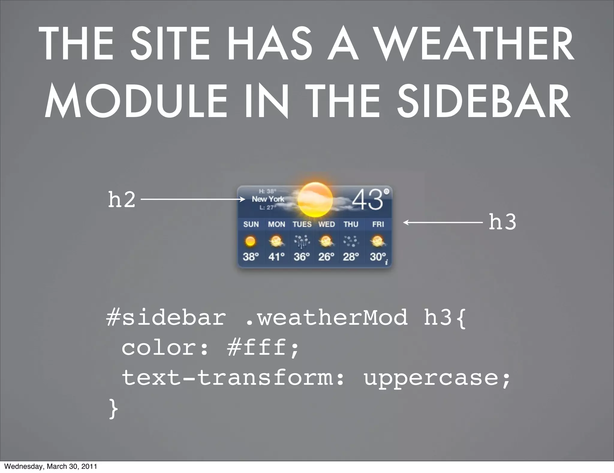 THE SITE HAS A WEATHER
         MODULE IN THE SIDEBAR

                            h2
                                                      h3


                            #sidebar .weatherMod h3{
                              color: #fff;
                              text-transform: uppercase;
                            }

Wednesday, March 30, 2011
 