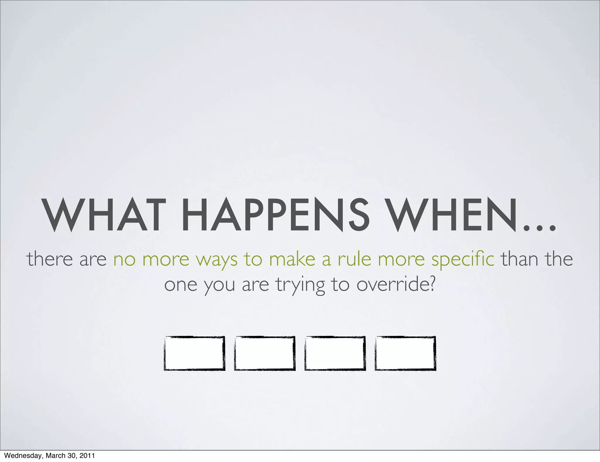WHAT HAPPENS WHEN...
      there are no more ways to make a rule more speciﬁc than the
                    one you are trying to override?




Wednesday, March 30, 2011
 
