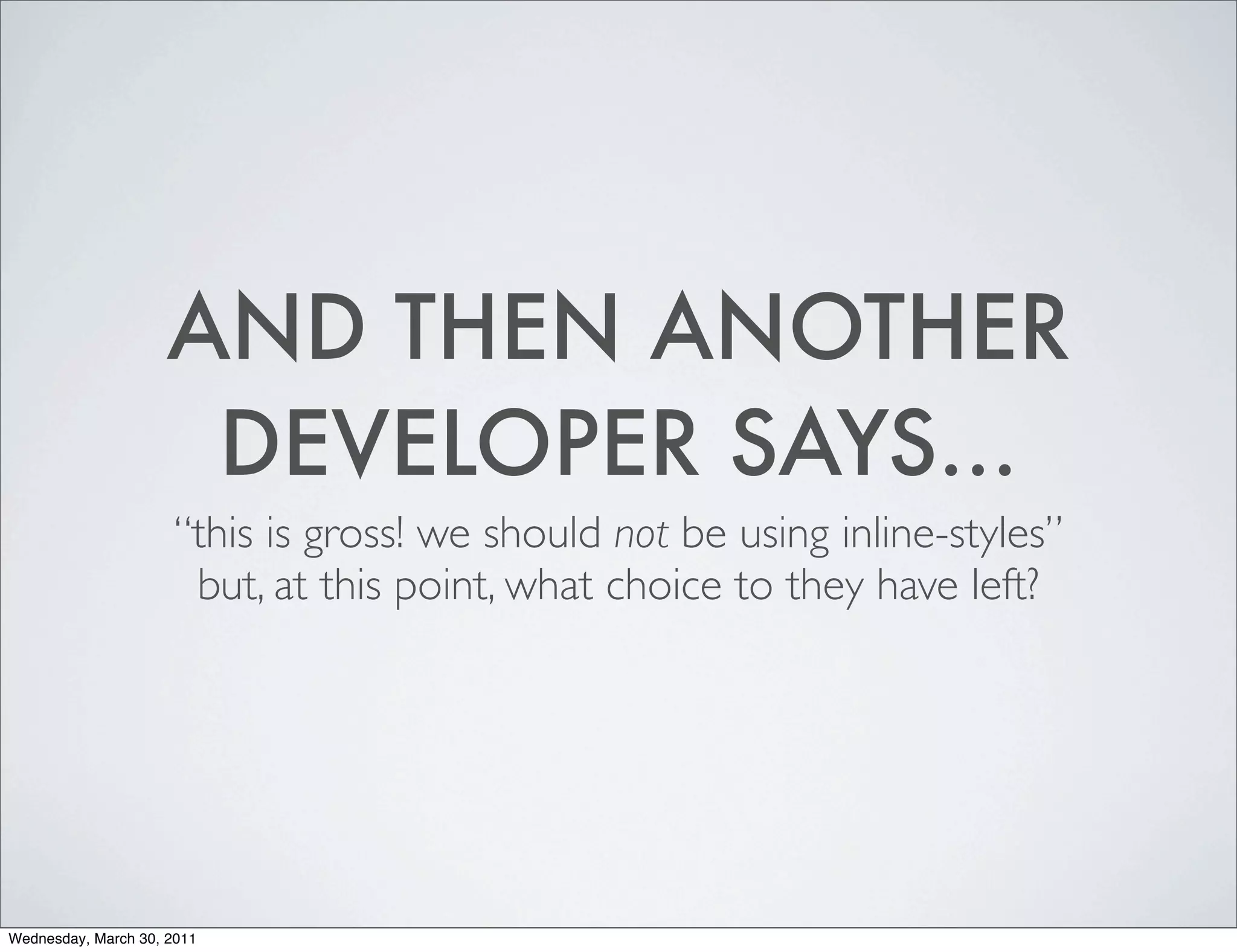 AND THEN ANOTHER
                     DEVELOPER SAYS...
                     “this is gross! we should not be using inline-styles”
                      but, at this point, what choice to they have left?




Wednesday, March 30, 2011
 