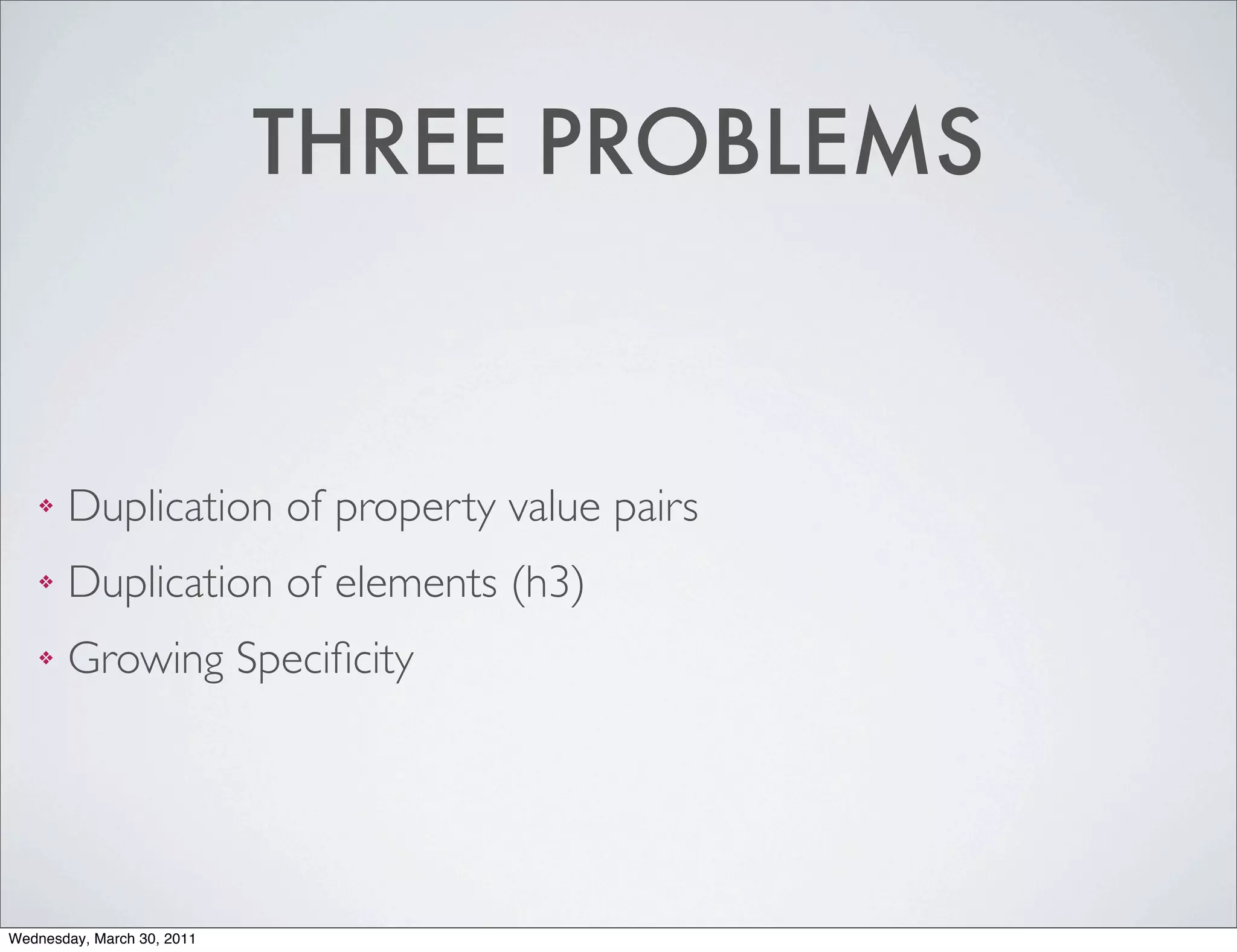 THREE PROBLEMS


    ❖   Duplication of property value pairs
    ❖   Duplication of elements (h3)
    ❖   Growing Speciﬁcity




Wednesday, March 30, 2011
 