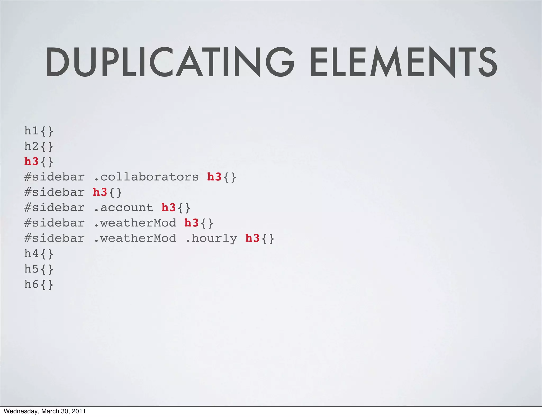DUPLICATING ELEMENTS
      h1{}
      h2{}
      h3{}
      #sidebar              .collaborators h3{}
      #sidebar              h3{}
      #sidebar              .account h3{}
      #sidebar              .weatherMod h3{}
      #sidebar              .weatherMod .hourly h3{}
      h4{}
      h5{}
      h6{}




Wednesday, March 30, 2011
 