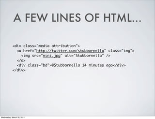 A FEW LINES OF HTML...
<div class="media attribution">
<a href="http://twitter.com/stubbornella" class="img">
<img src="mini.jpg" alt="Stubbornella" />
</a>
<div class="bd">@Stubbornella 14 minutes ago</div>
</div>
Wednesday, March 30, 2011