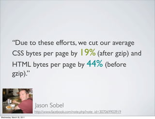“Due to these efforts, we cut our average
CSS bytes per page by 19% (after gzip) and
HTML bytes per page by 44% (before
gzip).”
Jason Sobel
http://www.facebook.com/note.php?note_id=307069903919
Wednesday, March 30, 2011