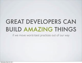 GREAT DEVELOPERS CAN
BUILD AMAZING THINGS
if we move worst-best practices out of our way
Wednesday, March 30, 2011