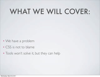 WHAT WE WILL COVER:
❖ We have a problem
❖ CSS is not to blame
❖ Tools won’t solve it, but they can help
Wednesday, March 30, 2011