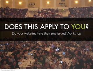 DOES THIS APPLY TO YOU?
Do your websites have the same issues? Workshop
Wednesday, March 30, 2011