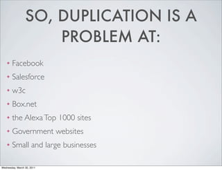 SO, DUPLICATION IS A
PROBLEM AT:
❖ Facebook
❖ Salesforce
❖ w3c
❖ Box.net
❖ the Alexa Top 1000 sites
❖ Government websites
❖ Small and large businesses
Wednesday, March 30, 2011