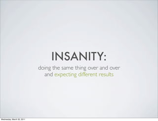 INSANITY:
doing the same thing over and over
and expecting different results
Wednesday, March 30, 2011
