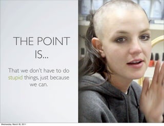 THE POINT
IS...
That we don’t have to do
stupid things, just because
we can.
Wednesday, March 30, 2011