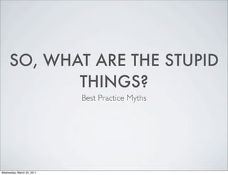 SO, WHAT ARE THE STUPID
THINGS?
Best Practice Myths
Wednesday, March 30, 2011
