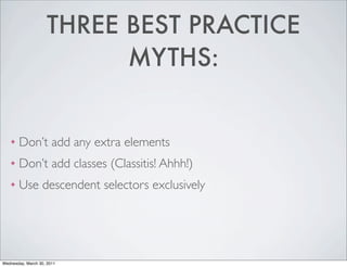 THREE BEST PRACTICE
MYTHS:
❖ Don’t add any extra elements
❖ Don’t add classes (Classitis! Ahhh!)
❖ Use descendent selectors exclusively
Wednesday, March 30, 2011