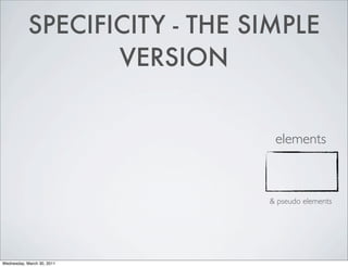 SPECIFICITY - THE SIMPLE
VERSION
elements
& pseudo elements
Wednesday, March 30, 2011