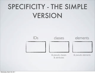 SPECIFICITY - THE SIMPLE
VERSION
IDs classes elements
& pseudo classes & pseudo elements
& attributes
Wednesday, March 30, 2011