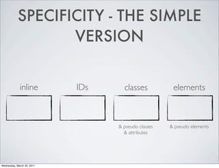SPECIFICITY - THE SIMPLE
VERSION
inline IDs classes elements
& pseudo classes & pseudo elements
& attributes
Wednesday, March 30, 2011