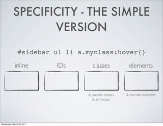 SPECIFICITY - THE SIMPLE
VERSION
#sidebar ul li a.myclass:hover{}
inline IDs classes elements
& pseudo classes & pseudo elements
& attributes
Wednesday, March 30, 2011