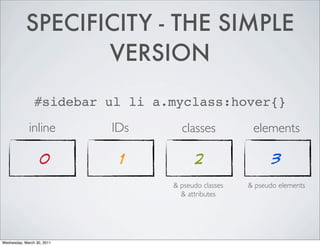 SPECIFICITY - THE SIMPLE
VERSION
#sidebar ul li a.myclass:hover{}
inline IDs classes elements
0 1 2 3
& pseudo classes & pseudo elements
& attributes
Wednesday, March 30, 2011