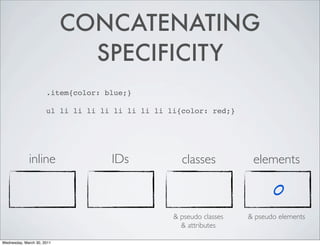 CONCATENATING
SPECIFICITY
.item{color: blue;}
ul li li li li li li li li li{color: red;}
inline IDs classes elements
0
& pseudo classes & pseudo elements
& attributes
Wednesday, March 30, 2011