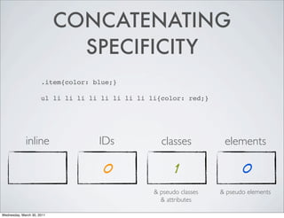 CONCATENATING
SPECIFICITY
.item{color: blue;}
ul li li li li li li li li li{color: red;}
inline IDs classes elements
0 1 0
& pseudo classes & pseudo elements
& attributes
Wednesday, March 30, 2011