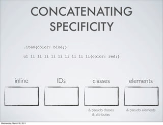CONCATENATING
SPECIFICITY
.item{color: blue;}
ul li li li li li li li li li{color: red;}
inline IDs classes elements
& pseudo classes & pseudo elements
& attributes
Wednesday, March 30, 2011