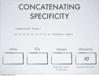 CONCATENATING
SPECIFICITY
.item{color: blue;}
ul li li li li li li li li li{color: red;}
inline IDs classes elements
10
& pseudo classes & pseudo elements
& attributes
Wednesday, March 30, 2011