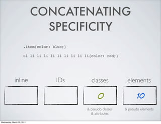 CONCATENATING
SPECIFICITY
.item{color: blue;}
ul li li li li li li li li li{color: red;}
inline IDs classes elements
0 10
& pseudo classes & pseudo elements
& attributes
Wednesday, March 30, 2011