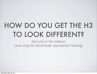 HOW DO YOU GET THE H3
TO LOOK DIFFERENT?
(but only in the sidebar)
(and using the semantically appropriate heading)
Wednesday, March 30, 2011