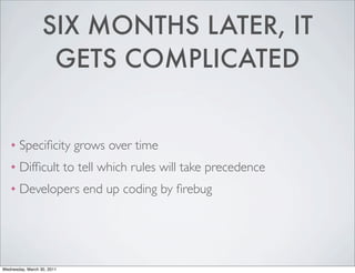 SIX MONTHS LATER, IT
GETS COMPLICATED
❖ Specificity grows over time
❖ Difficult to tell which rules will take precedence
❖ Developers end up coding by firebug
Wednesday, March 30, 2011