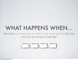 WHAT HAPPENS WHEN...
there are no more ways to make a rule more specific than the
one you are trying to override?
Wednesday, March 30, 2011