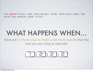 <h3 style=”color: red; font-weight: bold; font-size: 20px;”>My
shiny new heading level 3</h3>
WHAT HAPPENS WHEN...
there are no more ways to make a rule more specific than the
one you are trying to override?
1 0 0 0
Wednesday, March 30, 2011