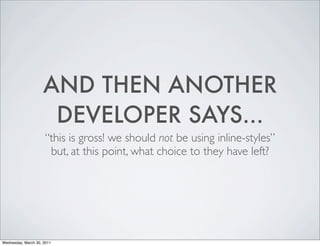 AND THEN ANOTHER
DEVELOPER SAYS...
“this is gross! we should not be using inline-styles”
but, at this point, what choice to they have left?
Wednesday, March 30, 2011