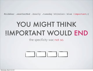 #sidebar .weatherMod .hourly .tuesday h3{color: blue !important;}
YOU MIGHT THINK
!IMPORTANT WOULD END
the specificity war, not so.
Wednesday, March 30, 2011