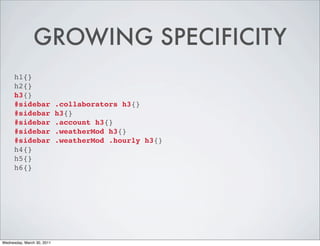 GROWING SPECIFICITY
h1{}
h2{}
h3{}
#sidebar .collaborators h3{}
#sidebar h3{}
#sidebar .account h3{}
#sidebar .weatherMod h3{}
#sidebar .weatherMod .hourly h3{}
h4{}
h5{}
h6{}
Wednesday, March 30, 2011