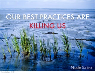 OUR BEST PRACTICES ARE
               KILLING US




  photo by Joshua Stearns
                            Nicole Sullivan
Wednesday, March 30, 2011
 