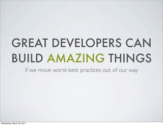 GREAT DEVELOPERS CAN
          BUILD AMAZING THINGS
                        if we move worst-best practices out of our way...