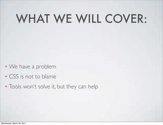 WHAT WE WILL COVER:


    ❖   We have a problem
    ❖   CSS is not to blame
    ❖   Tools won’t solve it, but they can help




Wednesday, March 30, 2011
 