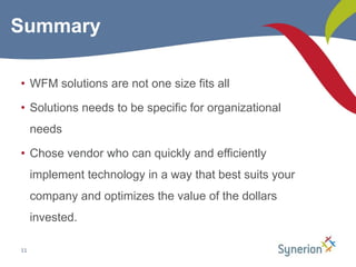WFM solutions are not one size fits allSolutions needs to be specific for organizational needsChose vendor who can quickly and efficiently implement technology in a way that best suits your company and optimizes the value of the dollars invested.11Summary