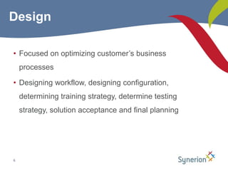 Focused on optimizing customer’s business processesDesigning workflow, designing configuration, determining training strategy, determine testing strategy, solution acceptance and final planning6Design