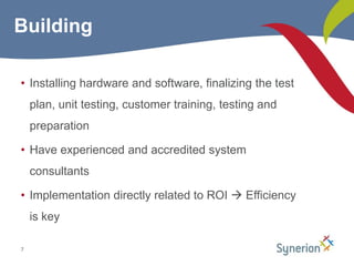 Installing hardware and software, finalizing the test plan, unit testing, customer training, testing and preparationHave experienced and accredited system consultantsImplementation directly related to ROI  Efficiency is key7Building