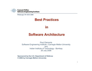 Pittsburgh, PA 15213-3890



                            Best Practices

                                  in

                 Software Architecture

                             Paul Clements
      Software Engineering Institute / Carnegie Mellon University
                                   and
               Indian Institute of Technology - Bombay
                              26 July 2006

Sponsored by the U.S. Department of Defense
© 2006 by Carnegie Mellon University

                                                                    1
 