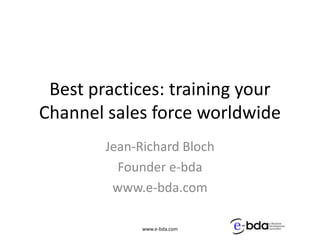 Best practices: training your Channel sales force worldwide Jean-Richard Bloch Founder e-bda www.e-bda.com www.e-bda.com 