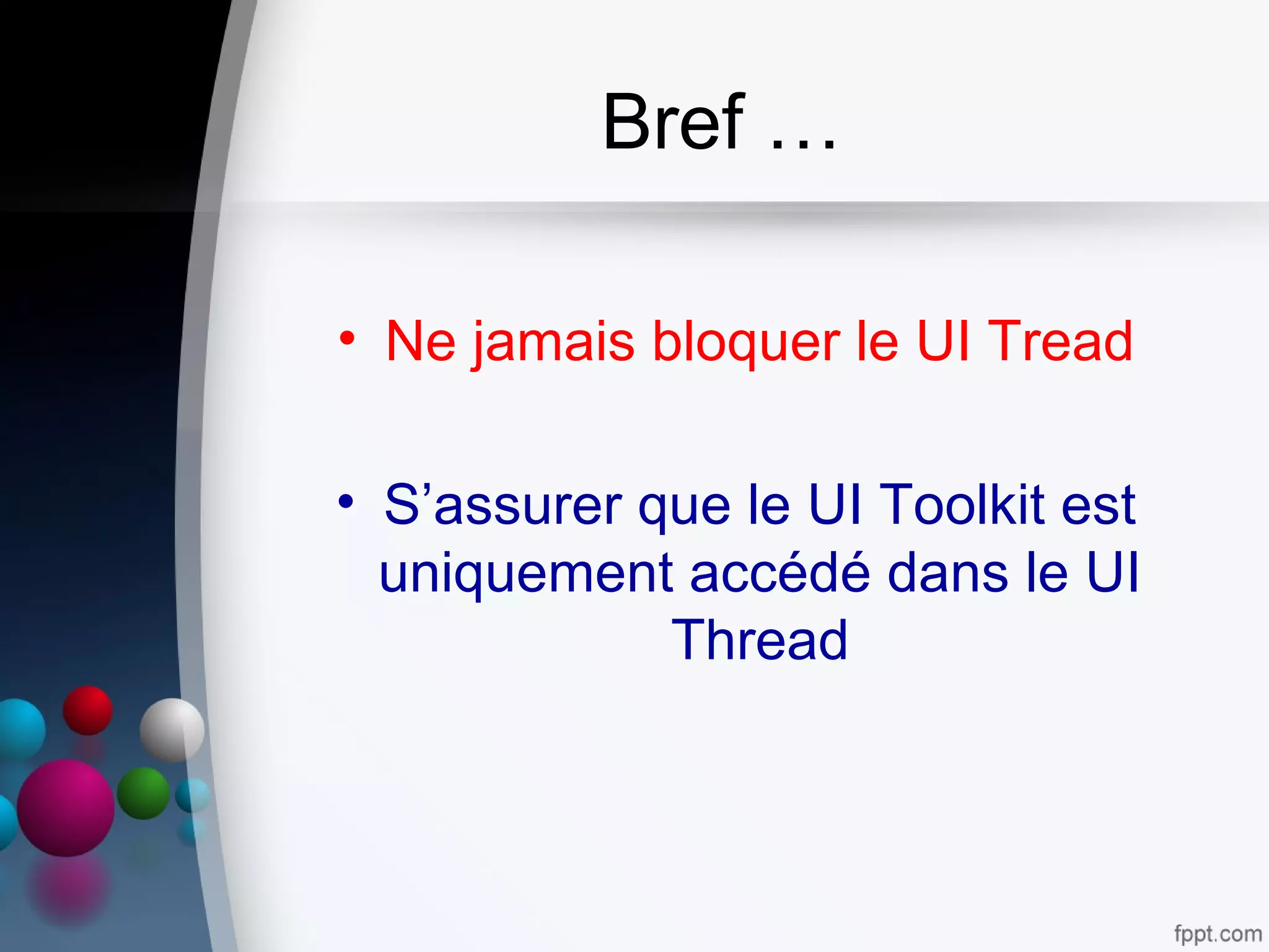 Bref …
• Ne jamais bloquer le UI Tread
• S’assurer que le UI Toolkit est
uniquement accédé dans le UI
Thread
 