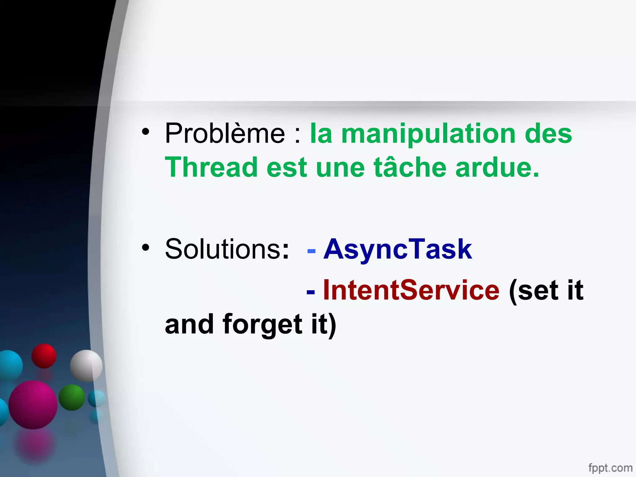 • Problème : la manipulation des
Thread est une tâche ardue.
• Solutions: - AsyncTask
- IntentService (set it
and forget it)
 