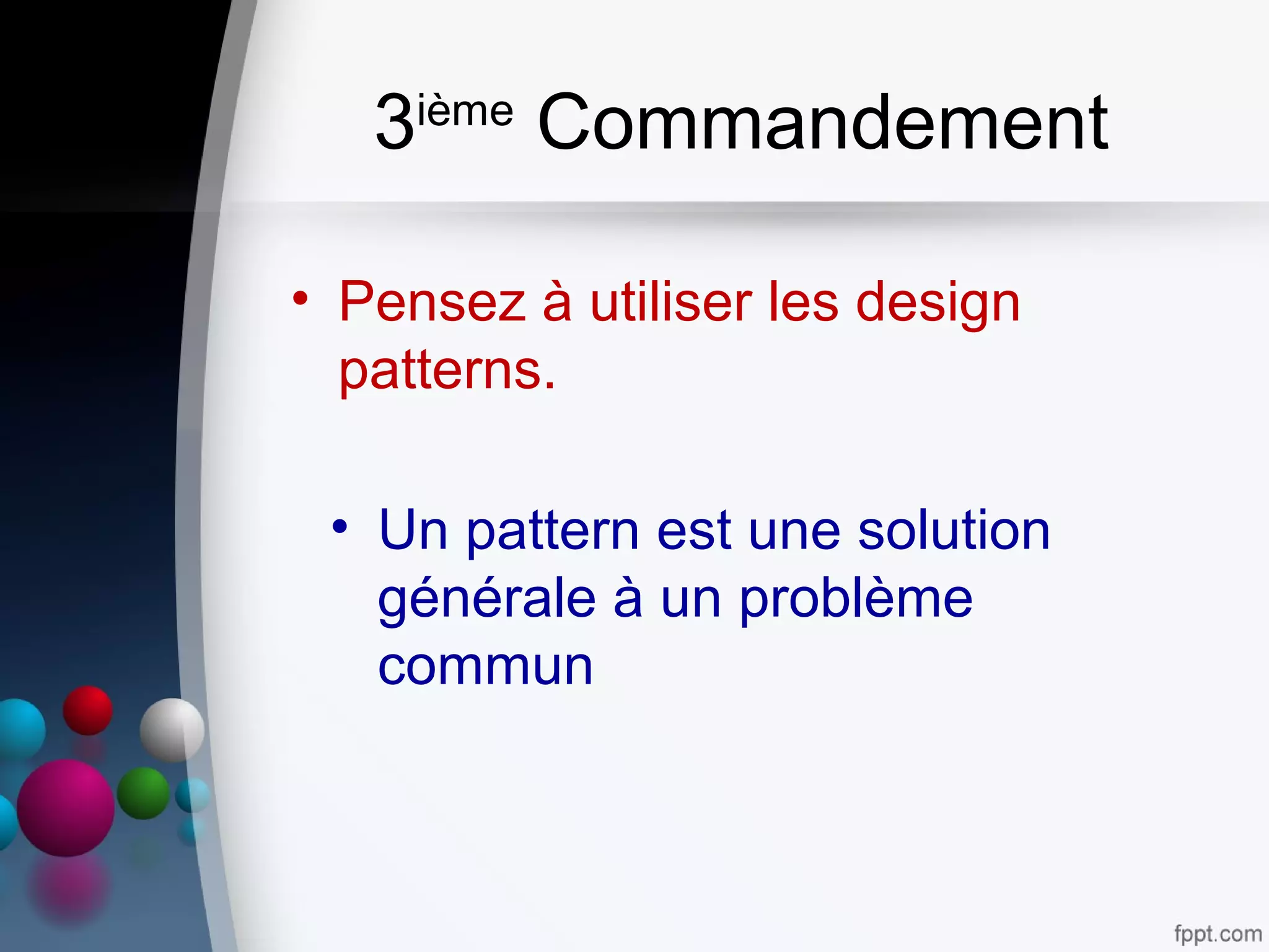 3ième
Commandement
• Pensez à utiliser les design
patterns.
• Un pattern est une solution
générale à un problème
commun
 