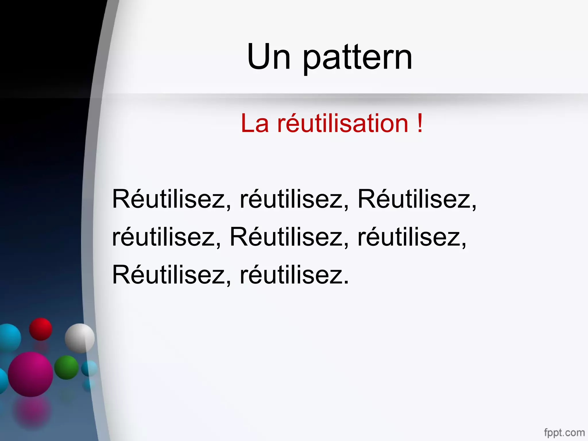 Un pattern
La réutilisation !
Réutilisez, réutilisez, Réutilisez,
réutilisez, Réutilisez, réutilisez,
Réutilisez, réutilisez.
 