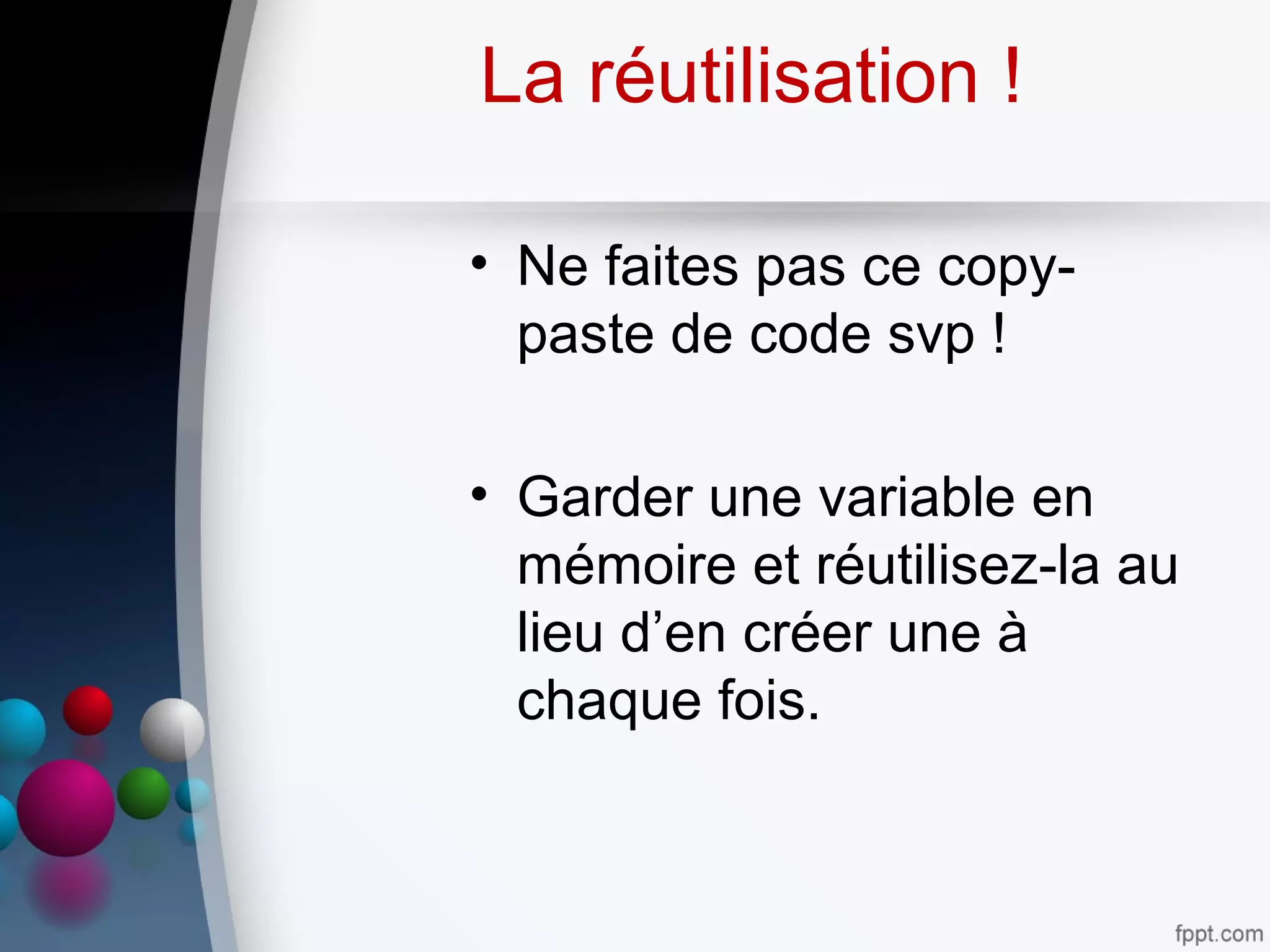 La réutilisation !
• Ne faites pas ce copy-
paste de code svp !
• Garder une variable en
mémoire et réutilisez-la au
lieu d’en créer une à
chaque fois.
 