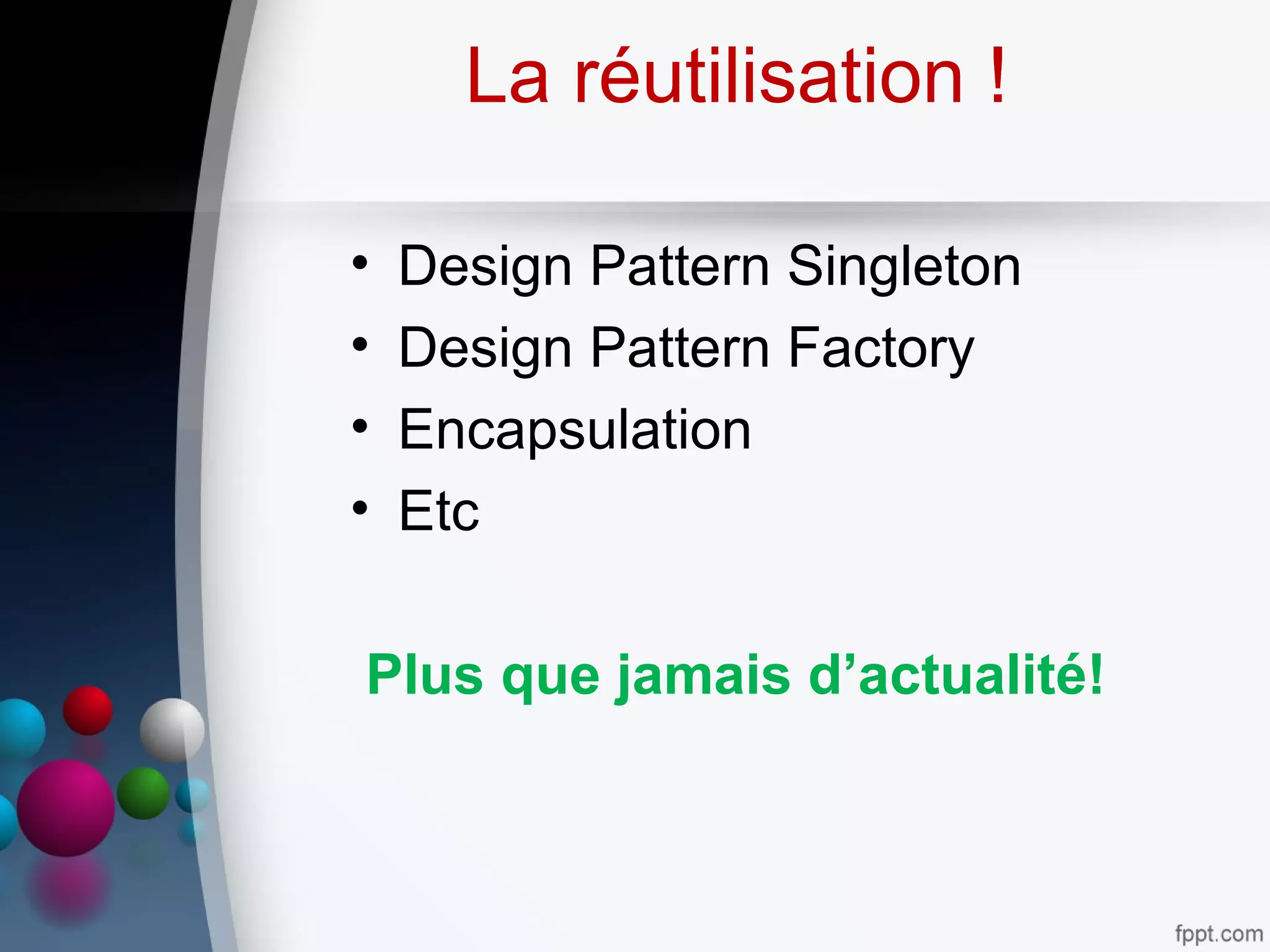 La réutilisation !
• Design Pattern Singleton
• Design Pattern Factory
• Encapsulation
• Etc
Plus que jamais d’actualité!
 