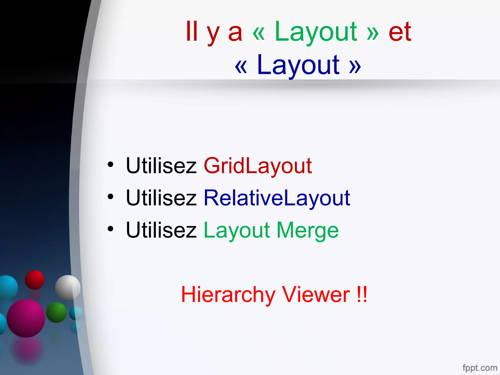 Il y a « Layout » et
« Layout »
• Utilisez GridLayout
• Utilisez RelativeLayout
• Utilisez Layout Merge
Hierarchy Viewer !!
 