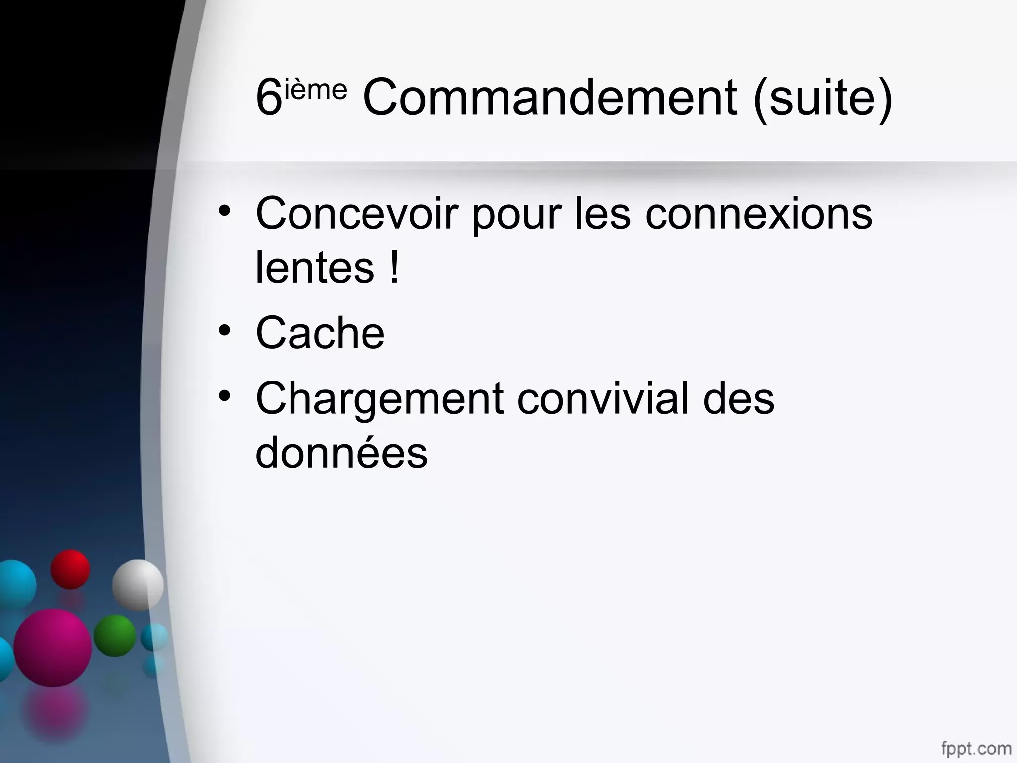 6ième
Commandement (suite)
• Concevoir pour les connexions
lentes !
• Cache
• Chargement convivial des
données
 