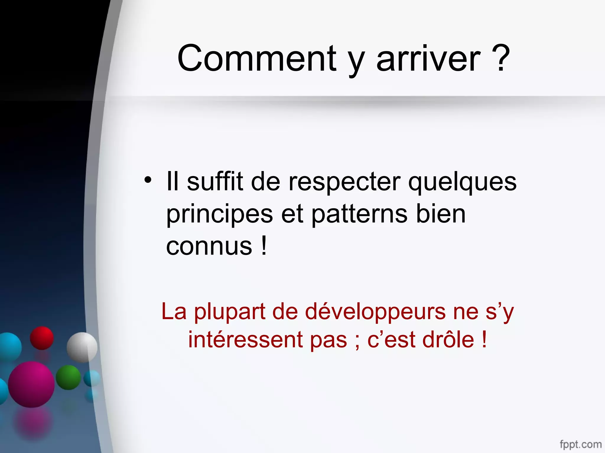 Comment y arriver ?
• Il suffit de respecter quelques
principes et patterns bien
connus !
La plupart de développeurs ne s’y
intéressent pas ; c’est drôle !
 